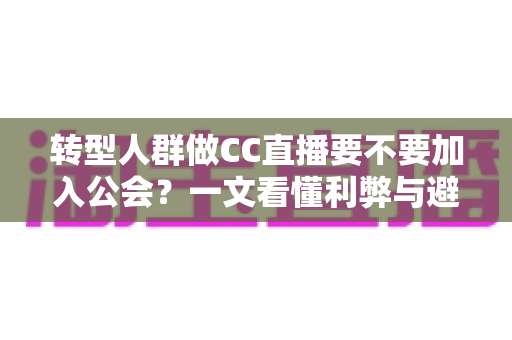 转型人群做CC直播要不要加入公会?一文看懂利弊与避坑指南 转型人群做CC直播要不要加入公会?一文看懂利弊与避坑指南