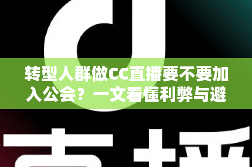 转型人群做CC直播要不要加入公会?一文看懂利弊与避坑指南 转型人群做CC直播要不要加入公会?一文看懂利弊与避坑指南
