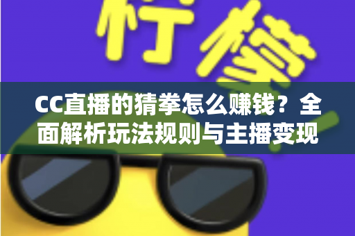 CC直播的猜拳怎么赚钱？全面解析玩法规则与主播变现技巧