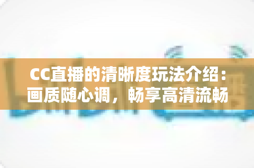 CC直播的清晰度玩法介绍：画质随心调，畅享高清流畅新体验