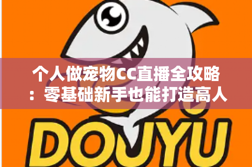 个人做宠物CC直播全攻略：零基础新手也能打造高人气萌宠直播间的实战指南