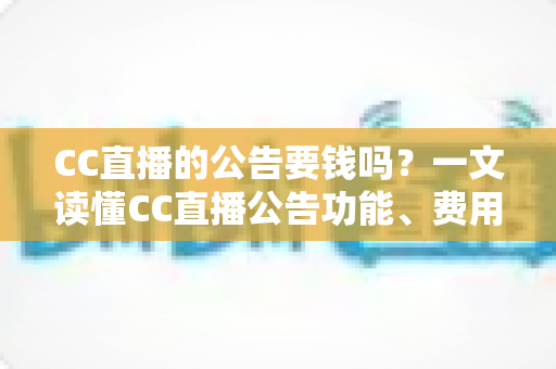 CC直播的公告要钱吗？一文读懂CC直播公告功能、费用与推广全攻略