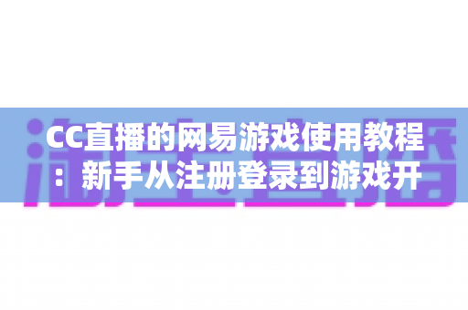 CC直播的网易游戏使用教程：新手从注册登录到游戏开播的全流程实战指南