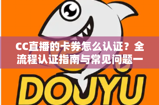 CC直播的卡券怎么认证？全流程认证指南与常见问题一站式解析