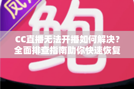 CC直播无法开播如何解决?全面排查指南助你快速恢复直播 CC直播无法开播如何解决?全面排查指南助你快速恢复直播
