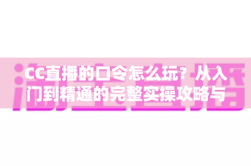 CC直播的口令怎么玩？从入门到精通的完整实操攻略与福利领取指南