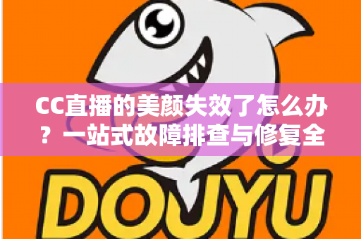 CC直播的美颜失效了怎么办？一站式故障排查与修复全攻略