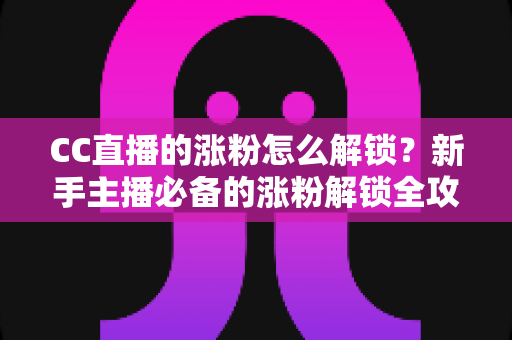 CC直播的涨粉怎么解锁？新手主播必备的涨粉解锁全攻略与实用技巧大全