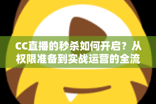 CC直播的秒杀如何开启？从权限准备到实战运营的全流程秒杀玩法指南