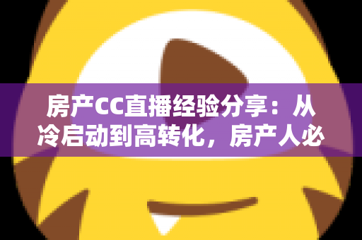 房产CC直播经验分享：从冷启动到高转化，房产人必看的直播实战指南