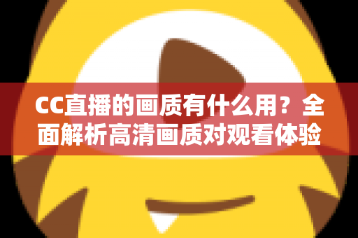 CC直播的画质有什么用？全面解析高清画质对观看体验与直播成功的核心价值