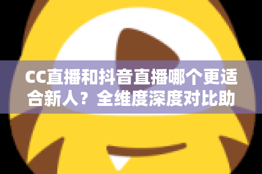 CC直播和抖音直播哪个更适合新人？全维度深度对比助你选出最佳起航平台