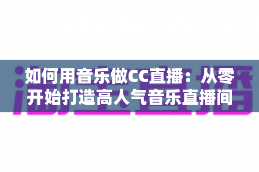 如何用音乐做CC直播：从零开始打造高人气音乐直播间的完整指南