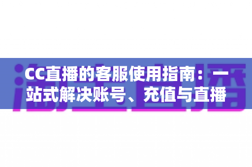 CC直播的客服使用指南:一站式解决账号、充值与直播难题的实用手册 CC直播的客服使用指南:一站式解决账号、充值与直播难题的实用手册