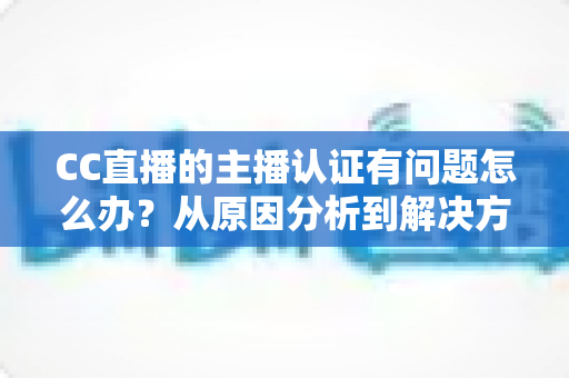 CC直播的主播认证有问题怎么办?从原因分析到解决方法的完整指南 CC直播的主播认证有问题怎么办?从原因分析到解决方法的完整指南