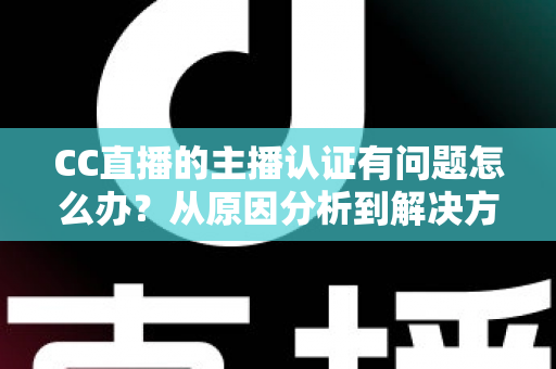 CC直播的主播认证有问题怎么办？从原因分析到解决方法的完整指南