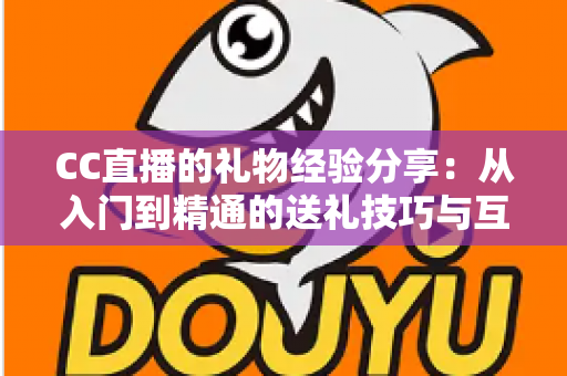 CC直播的礼物经验分享：从入门到精通的送礼技巧与互动策略实用指南