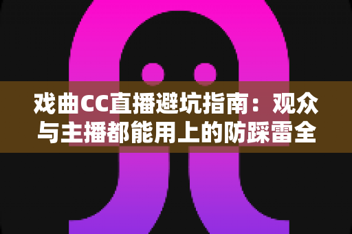 戏曲CC直播避坑指南:观众与主播都能用上的防踩雷全攻略 戏曲CC直播避坑指南:观众与主播都能用上的防踩雷全攻略