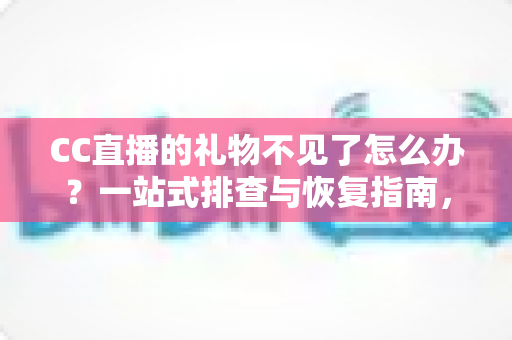 CC直播的礼物不见了怎么办?一站式排查与恢复指南,助您快速找回心爱礼物 CC直播的礼物不见了怎么办?一站式排查与恢复指南,助您快速找回心爱礼物