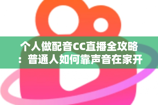 个人做配音CC直播全攻略:普通人如何靠声音在家开启直播副业变现之路 个人做配音CC直播全攻略:普通人如何靠声音在家开启直播副业变现之路