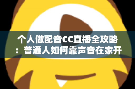 个人做配音CC直播全攻略：普通人如何靠声音在家开启直播副业变现之路
