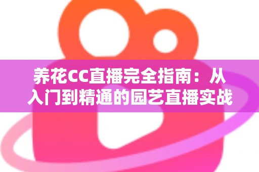 养花CC直播完全指南:从入门到精通的园艺直播实战手册 养花CC直播完全指南:从入门到精通的园艺直播实战手册
