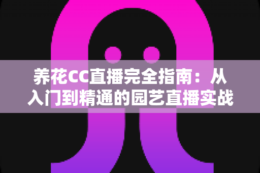 养花CC直播完全指南：从入门到精通的园艺直播实战手册