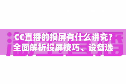 CC直播的投屏有什么讲究？全面解析投屏技巧、设备选择与避坑指南，助你畅享高清流畅的大屏直播体验