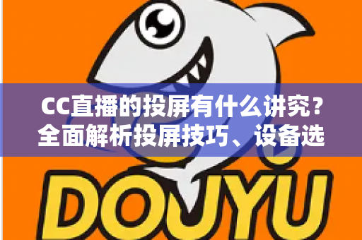 CC直播的投屏有什么讲究？全面解析投屏技巧、设备选择与避坑指南，助你畅享高清流畅的大屏直播体验