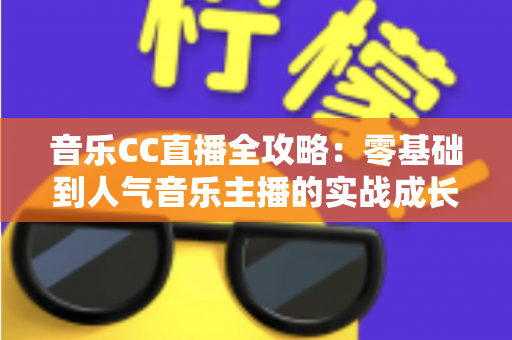 音乐CC直播全攻略：零基础到人气音乐主播的实战成长指南