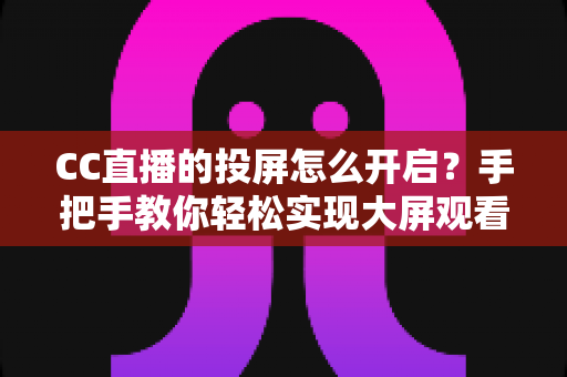 CC直播的投屏怎么开启？手把手教你轻松实现大屏观看体验的完整指南