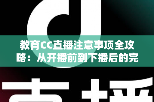 教育CC直播注意事项全攻略：从开播前到下播后的完整避坑指南