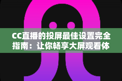 CC直播的投屏最佳设置完全指南：让你畅享大屏观看体验