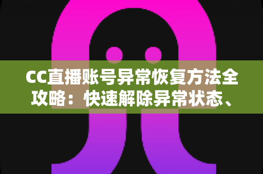 CC直播账号异常恢复方法全攻略：快速解除异常状态、找回正常使用的实用指南