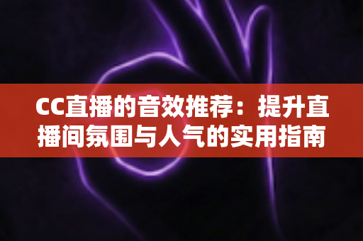 CC直播的音效推荐:提升直播间氛围与人气的实用指南 CC直播的音效推荐:提升直播间氛围与人气的实用指南