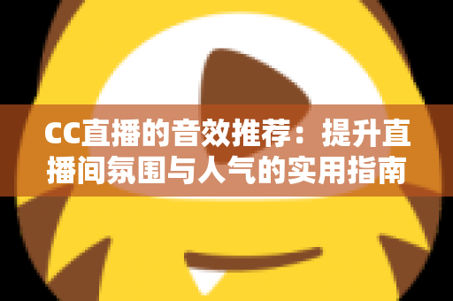 CC直播的音效推荐：提升直播间氛围与人气的实用指南