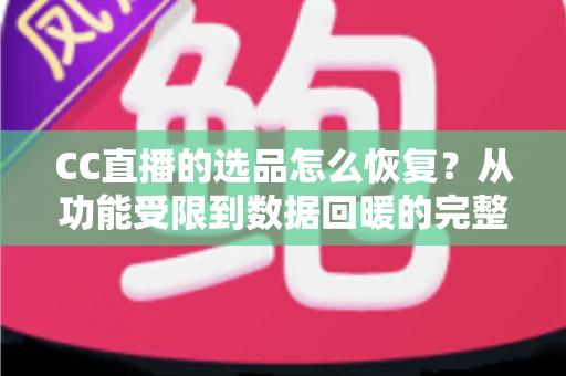 CC直播的选品怎么恢复？从功能受限到数据回暖的完整恢复指南
