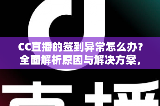 CC直播的签到异常怎么办？全面解析原因与解决方案，助你轻松恢复签到领奖
