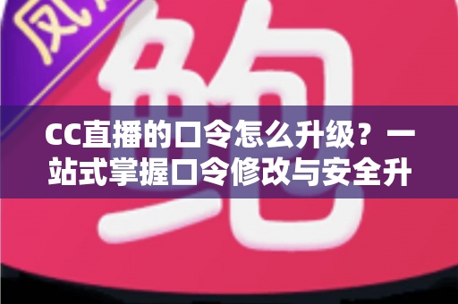 CC直播的口令怎么升级?一站式掌握口令修改与安全升级全攻略,让直播账号固若金汤 CC直播的口令怎么升级?一站式掌握口令修改与安全升级全攻略,让直播账号固若金汤