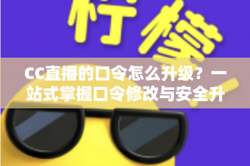 CC直播的口令怎么升级?一站式掌握口令修改与安全升级全攻略,让直播账号固若金汤 CC直播的口令怎么升级?一站式掌握口令修改与安全升级全攻略,让直播账号固若金汤