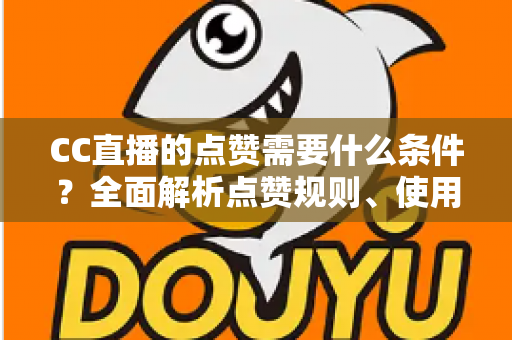 CC直播的点赞需要什么条件？全面解析点赞规则、使用限制与互动技巧指南