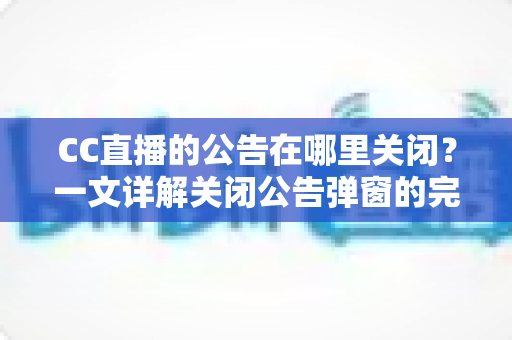 CC直播的公告在哪里关闭?一文详解关闭公告弹窗的完整教程与实用技巧 CC直播的公告在哪里关闭?一文详解关闭公告弹窗的完整教程与实用技巧