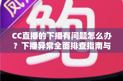 CC直播的下播有问题怎么办？下播异常全面排查指南与实用解决技巧