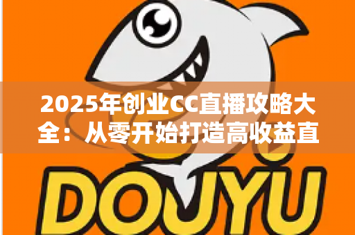 2025年创业CC直播攻略大全:从零开始打造高收益直播事业的实战指南 2025年创业CC直播攻略大全:从零开始打造高收益直播事业的实战指南