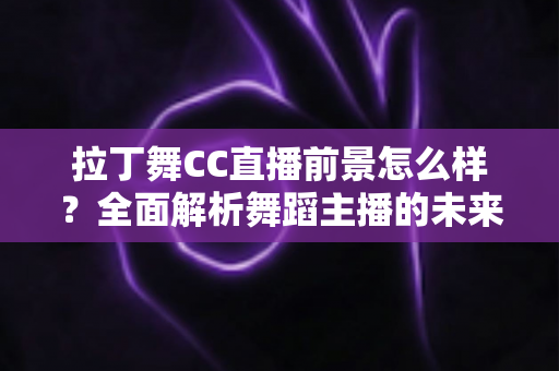 拉丁舞CC直播前景怎么样？全面解析舞蹈主播的未来发展机遇与变现潜力