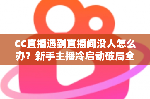 CC直播遇到直播间没人怎么办?新手主播冷启动破局全攻略,快速提升人气与粉丝黏性 CC直播遇到直播间没人怎么办?新手主播冷启动破局全攻略,快速提升人气与粉丝黏性
