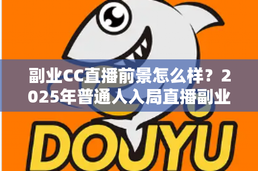 副业CC直播前景怎么样？2025年普通人入局直播副业的深度解析