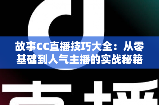 故事CC直播技巧大全:从零基础到人气主播的实战秘籍 故事CC直播技巧大全:从零基础到人气主播的实战秘籍