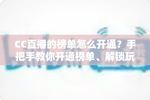 CC直播的榜单怎么开通？手把手教你开通榜单、解锁玩法、快速提升直播间人气
