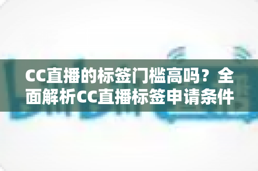 CC直播的标签门槛高吗?全面解析CC直播标签申请条件、审核标准与快速过审实用技巧 CC直播的标签门槛高吗?全面解析CC直播标签申请条件、审核标准与快速过审实用技巧